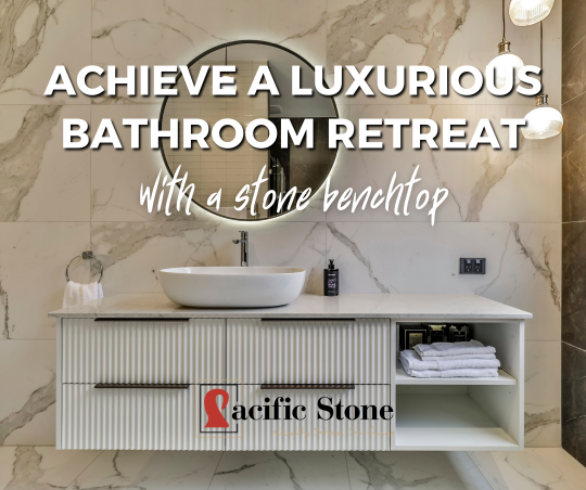 Achieve a Luxurious Bathroom Retreat by Installing Stone Benchtops